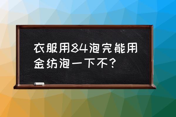 金纺的正确使用方法和比例 衣服用84泡完能用金纺泡一下不？