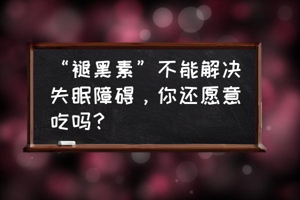 褪黑素的4大神奇功效 “褪黑素”不能解决失眠障碍，你还愿意吃吗？