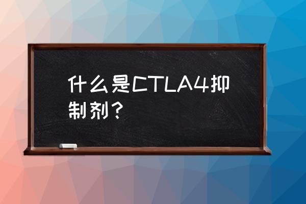 ctl细胞 什么是CTLA4抑制剂？