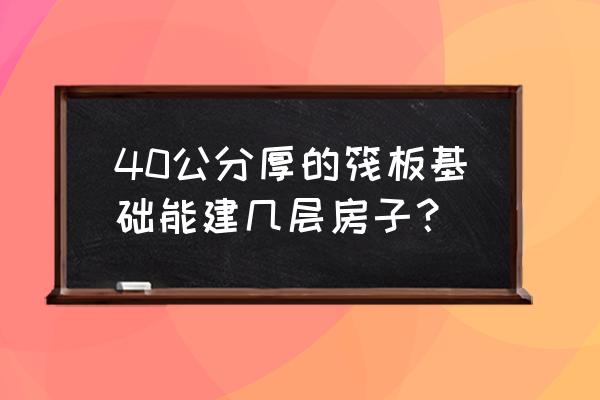 30公分厚的筏板基础能建几层房子 40公分厚的筏板基础能建几层房子？