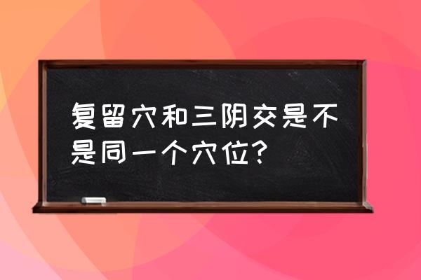 三阴交的穴位图示 复留穴和三阴交是不是同一个穴位？