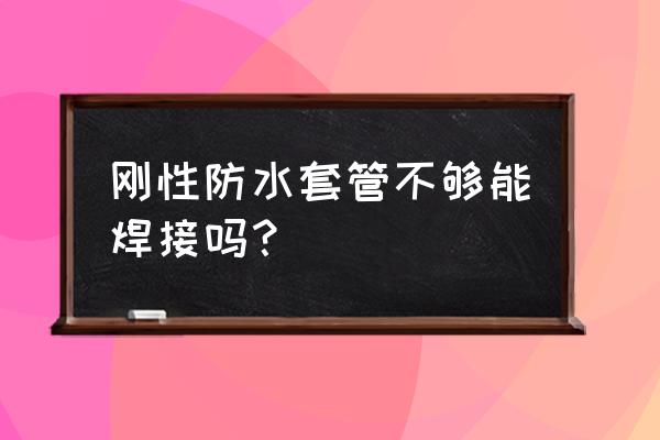 刚性连接和焊接连接 刚性防水套管不够能焊接吗？