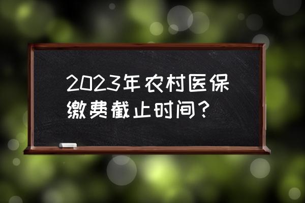 2023医保最迟交费时间 2023年农村医保缴费截止时间？