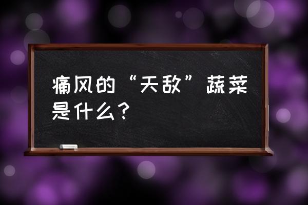 痛风一个小方子一天解决 痛风的“天敌”蔬菜是什么？