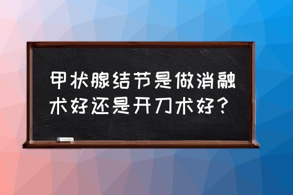 甲状腺微波消融手术利与弊 甲状腺结节是做消融术好还是开刀术好？