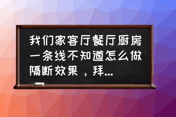 横厅中间做电视墙隔断 我们家客厅餐厅厨房一条线不知道怎么做隔断效果，拜托给个建议？