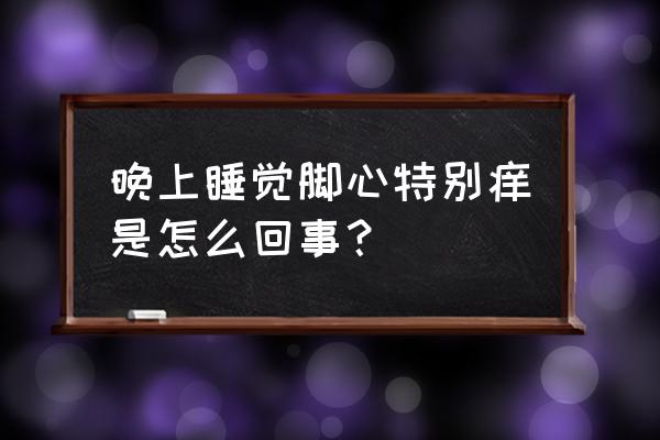 脚痒是什么原因引起的怎么治 晚上睡觉脚心特别痒是怎么回事？