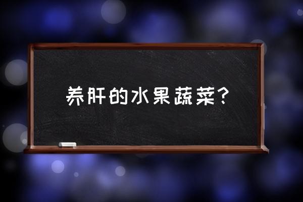 什么水果养肝最快 养肝的水果蔬菜？