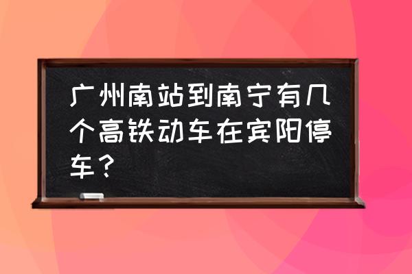 南江口到广州高铁票 广州南站到南宁有几个高铁动车在宾阳停车？