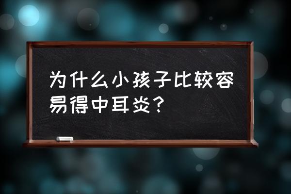 为什么容易得中耳炎 为什么小孩子比较容易得中耳炎？