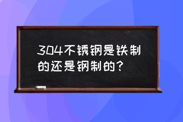 不锈钢常用材料有哪些 304不锈钢是铁制的还是钢制的？