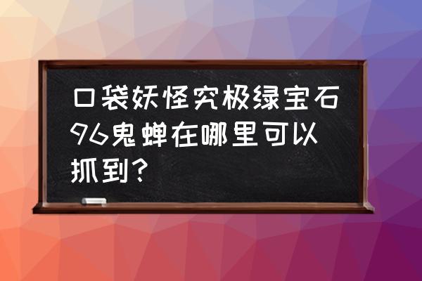 赛尔号托克属性哪个重要 口袋妖怪究极绿宝石96鬼蝉在哪里可以抓到？