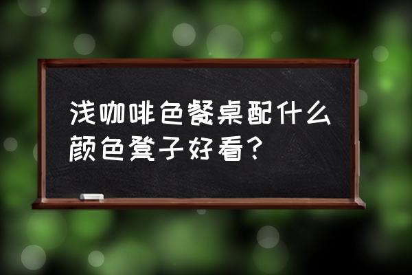 高档餐桌椅子最新款 浅咖啡色餐桌配什么颜色凳子好看？