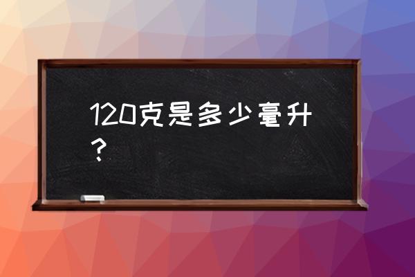 150毫升等于多少克 120克是多少毫升？