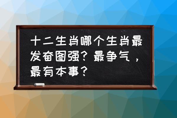 生肖传说学什么技能好 十二生肖哪个生肖最发奋图强？最争气，最有本事？