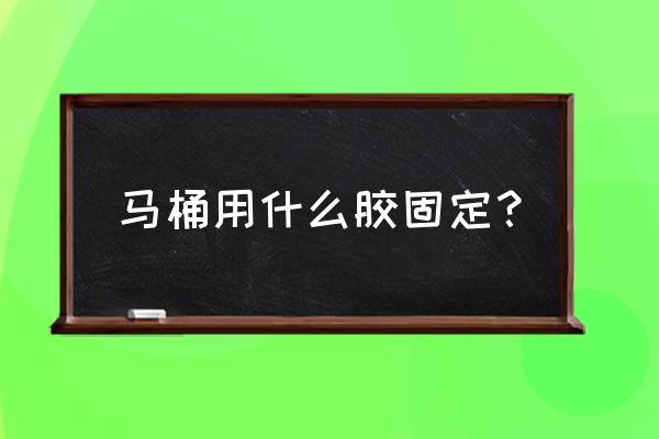 马桶用什么胶固定最好 马桶用什么胶固定？