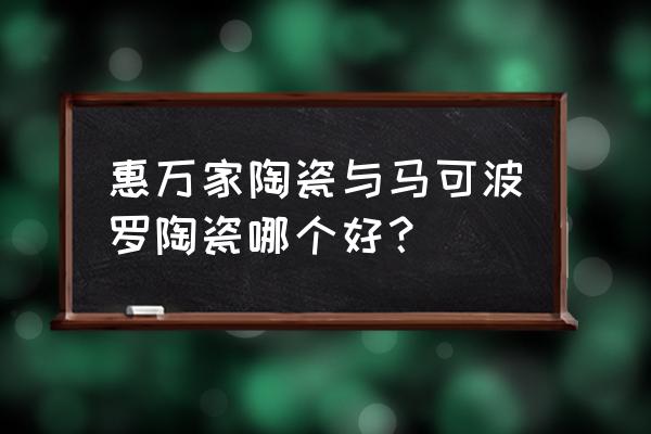 惠万家陶瓷价格 惠万家陶瓷与马可波罗陶瓷哪个好？