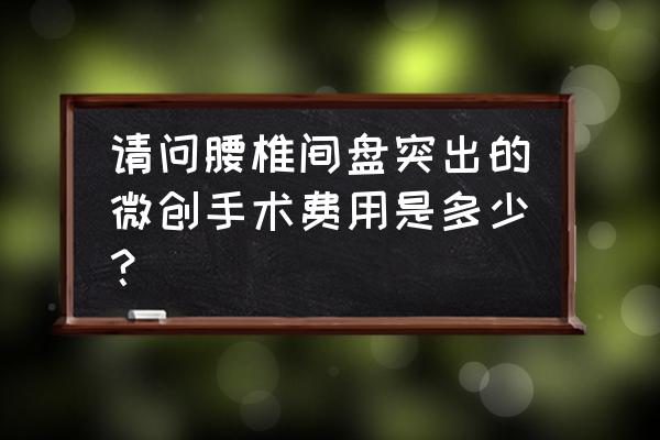 微创手术费用明细 请问腰椎间盘突出的微创手术费用是多少？