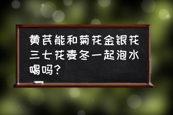 麦冬菊花茶的功效 黄芪能和菊花金银花三七花麦冬一起泡水喝吗？