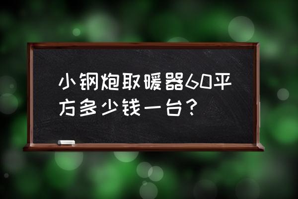 取暖器价格表多少钱一台 小钢炮取暖器60平方多少钱一台？