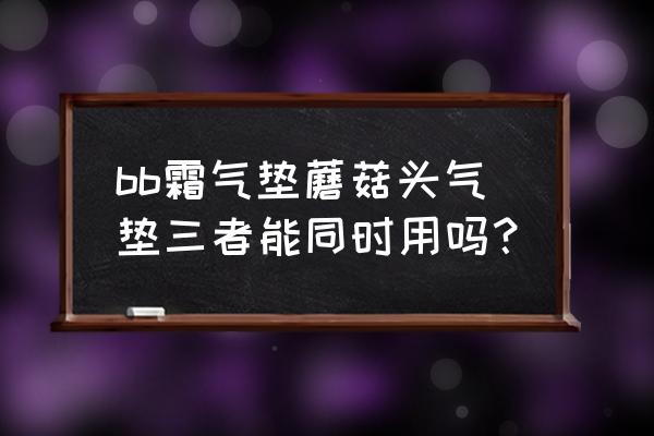 蘑菇头气垫bb霜 bb霜气垫蘑菇头气垫三者能同时用吗？