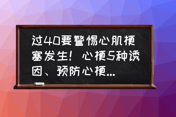 怎么知道得了心梗 过40要警惕心肌梗塞发生！心梗5种诱因、预防心梗4法一定要知道，具体指的是什么？