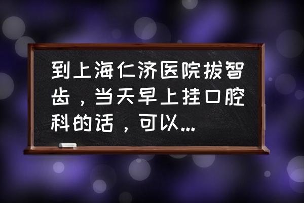 拔智齿应该挂口腔医院哪个科室 到上海仁济医院拔智齿，当天早上挂口腔科的话，可以拔得到吗，有经历过的人来答？