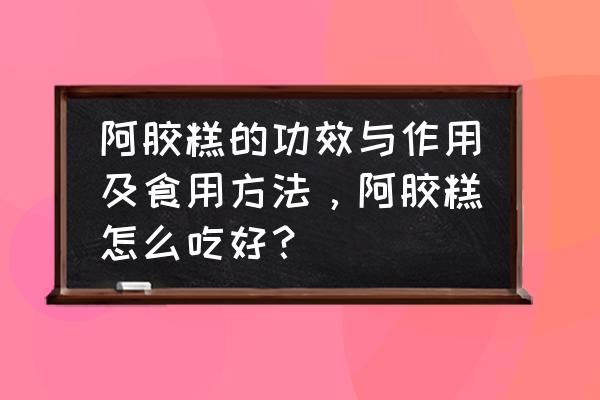 经期能吃阿胶糕吗 阿胶糕的功效与作用及食用方法，阿胶糕怎么吃好？