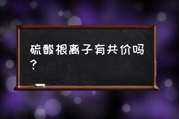 硫酸根离子配位键示意图 硫酸根离子有共价吗？