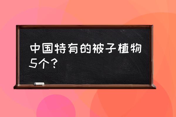 中国鸽子树是什么树 中国特有的被子植物5个？