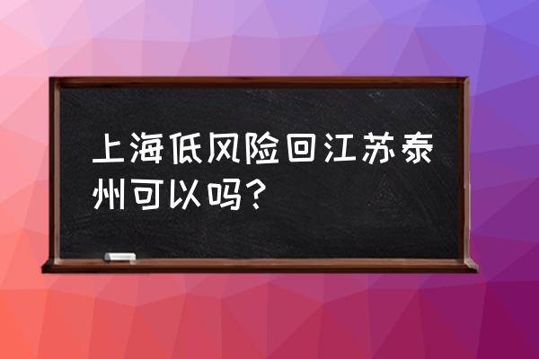 江苏风险等级 上海低风险回江苏泰州可以吗？