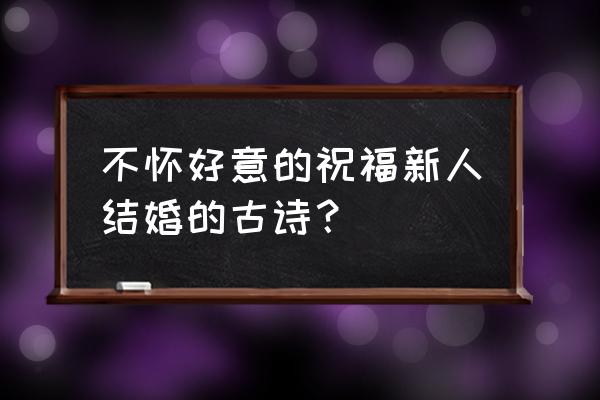 新婚古诗词大全300首 不怀好意的祝福新人结婚的古诗？