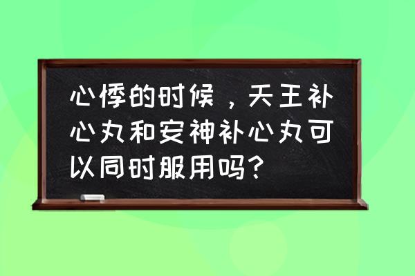 安神补心丸适合人群 心悸的时候，天王补心丸和安神补心丸可以同时服用吗？