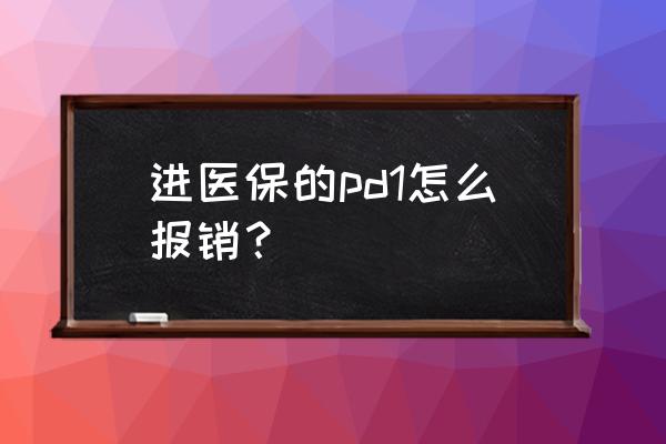 pd1一个疗程多少钱可以报销吗 进医保的pd1怎么报销？