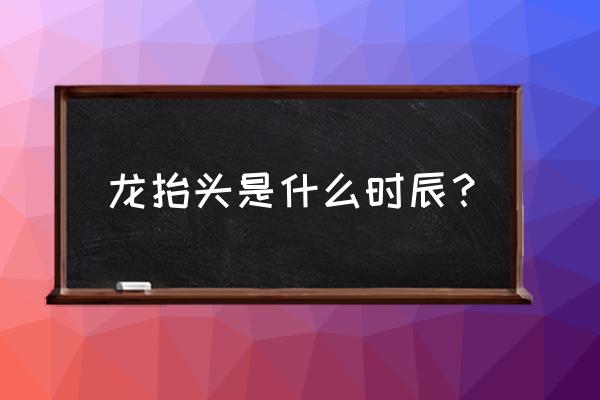 龙抬头舞蹈 龙抬头是什么时辰？