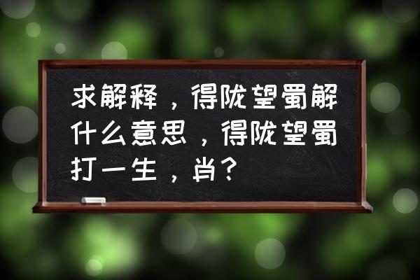 得陇望蜀是什么意思 求解释，得陇望蜀解什么意思，得陇望蜀打一生，肖？