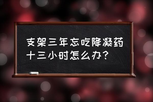 支架一年后替格瑞洛可以减半吃吗 支架三年忘吃降凝药十三小时怎么办？