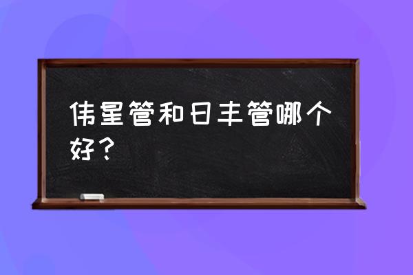 家装用的水管伟星的好还是日丰好 伟星管和日丰管哪个好？