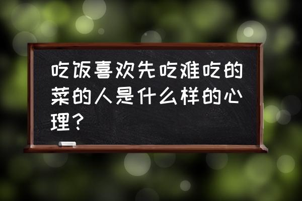 为什么要忍饥挨饿 吃饭喜欢先吃难吃的菜的人是什么样的心理？