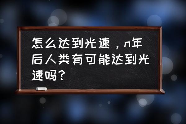 怎样才能超过光速 怎么达到光速，n年后人类有可能达到光速吗？