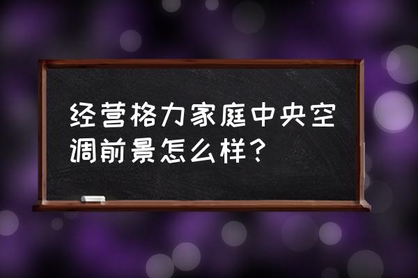 空调行业未来10年大趋势 经营格力家庭中央空调前景怎么样？