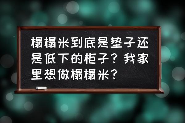 什么叫榻榻米 榻榻米到底是垫子还是低下的柜子？我家里想做榻榻米？