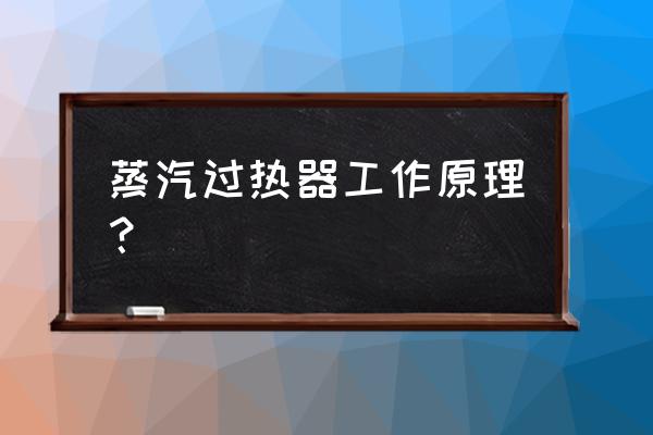 过热蒸汽 蒸汽过热器工作原理？