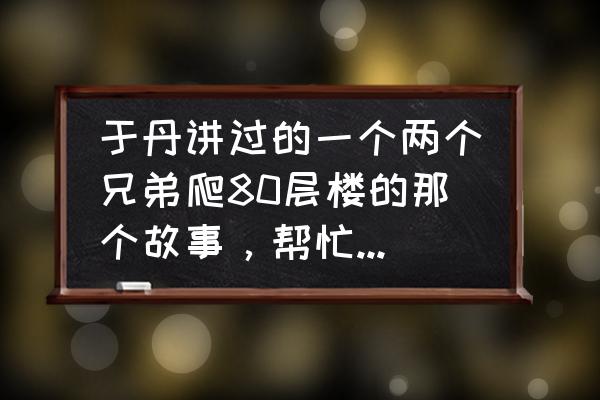 百家讲坛于丹庄子心得 于丹讲过的一个两个兄弟爬80层楼的那个故事，帮忙找下，谢谢？