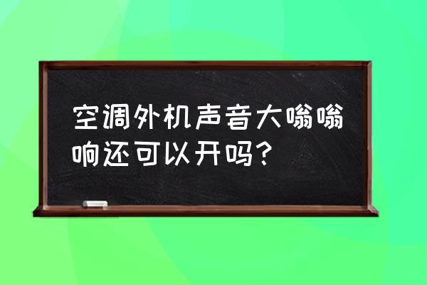 空调噪音大嗡嗡响怎么回事 空调外机声音大嗡嗡响还可以开吗？