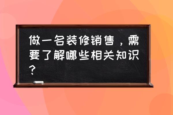 装修销售话术 做一名装修销售，需要了解哪些相关知识？