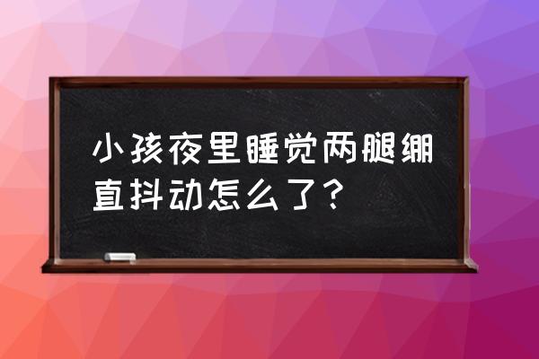 男人睡觉频繁抖动是怎么了 小孩夜里睡觉两腿绷直抖动怎么了？