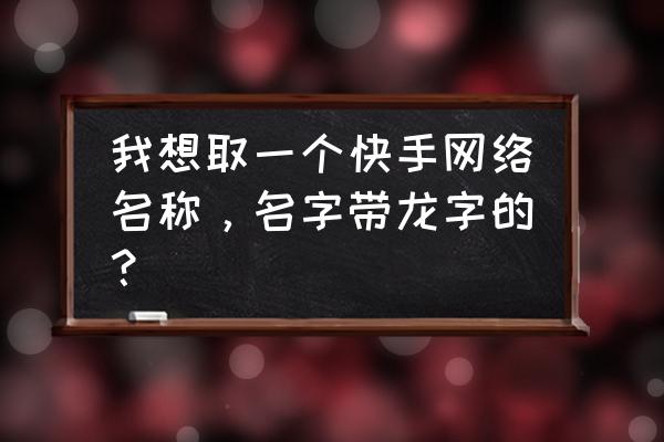 100个龙的名字 我想取一个快手网络名称，名字带龙字的？