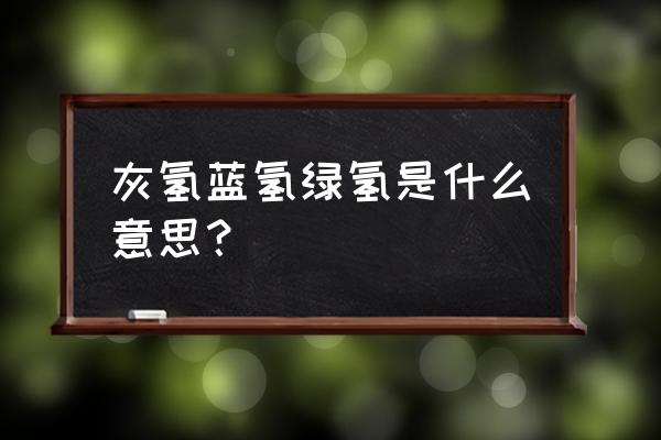 氢的三种意思 灰氢蓝氢绿氢是什么意思？