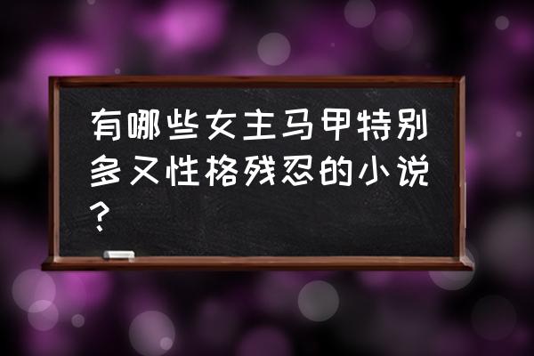 什么是马甲小说 有哪些女主马甲特别多又性格残忍的小说？